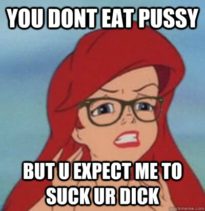 You dont eat pussy but u expect me to suck ur dick    Hipster Ariel