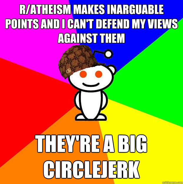 r/Atheism makes inarguable points and i can't defend my views against them They're a big circlejerk  Scumbag Redditor