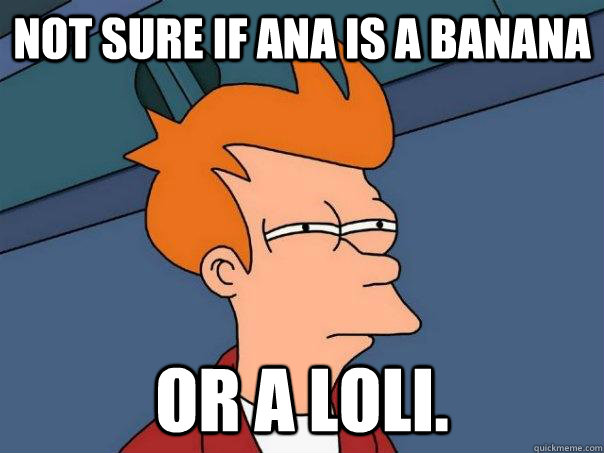 Not sure if Ana is a Banana Or a Loli.  Futurama Fry