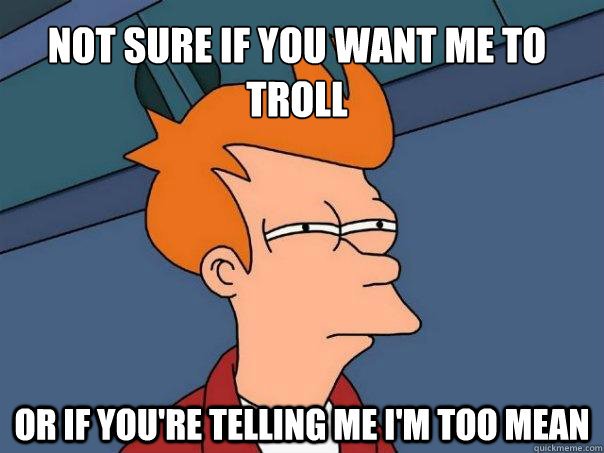 Not sure if you want me to troll Or if you're telling me i'm too mean  Futurama Fry