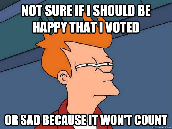 Not sure if I should be happy that i voted Or sad because it won't count - Not sure if I should be happy that i voted Or sad because it won't count  Futurama Fry