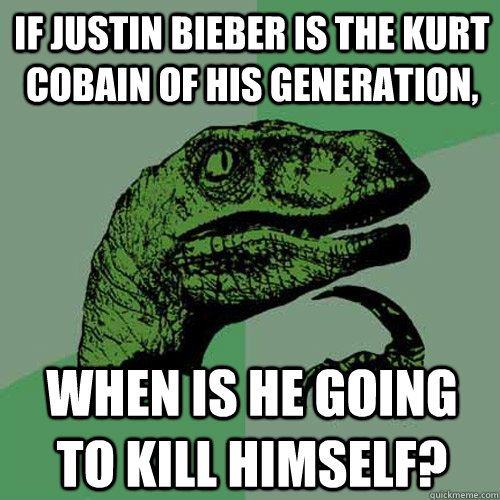 If justin bieber is the kurt cobain of his generation, WHen is he going to kill himself?  Philosoraptor