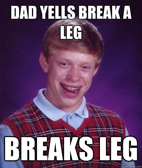 Dad yells break a leg breaks leg - Dad yells break a leg breaks leg  Bad Luck Brian