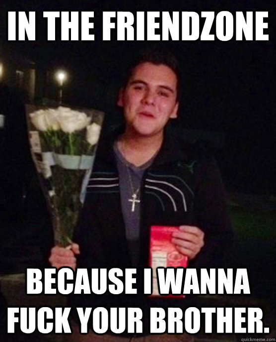 in the friendzone because i wanna fuck your brother.  Friendzone Johnny