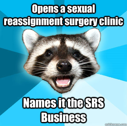 Opens a sexual reassignment surgery clinic Names it the SRS Business  Lame Pun Coon