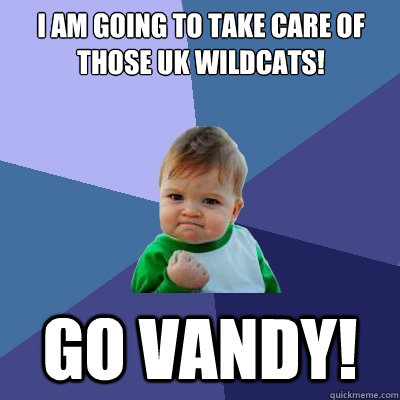 I am going to take care of those UK Wildcats! Go Vandy!  Success Kid