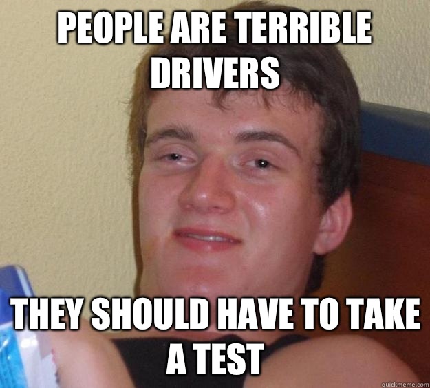 People are terrible drivers They should have to take a test  10 Guy