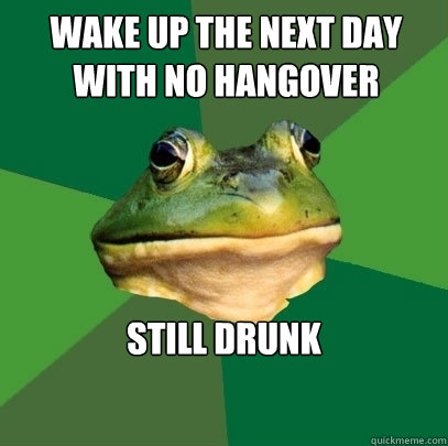 wake up the next day with no hangover still drunk  Foul Bachelor Frog