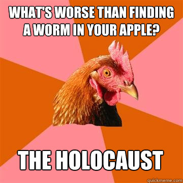 What's worse than finding a worm in your apple? The holocaust - What's worse than finding a worm in your apple? The holocaust  Anti-Joke Chicken