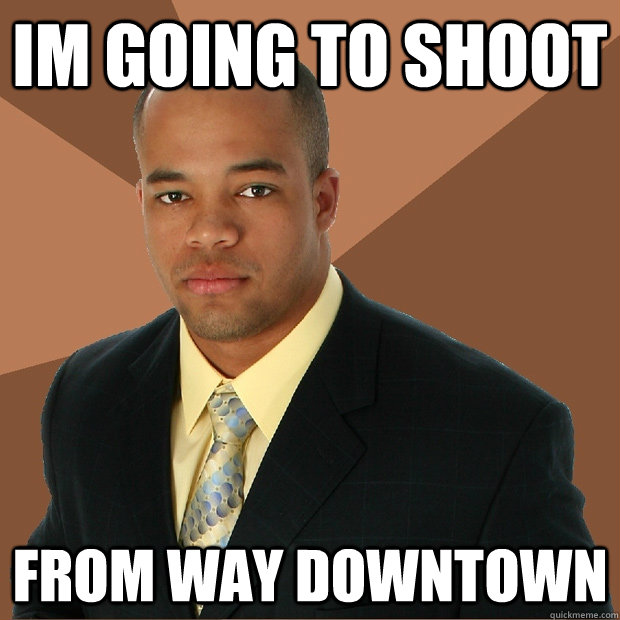 Im going to shoot From way downtown  Successful Black Man