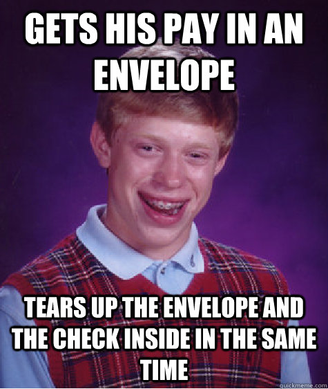 gets his pay in an envelope tears up the envelope and the check inside in the same time  Bad Luck Brian