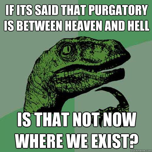 if its said that purgatory is between heaven and hell is that not now where we exist? - if its said that purgatory is between heaven and hell is that not now where we exist?  Philosoraptor