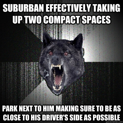 Suburban effectively taking up two compact spaces park next to him making sure to be as close to his driver's side as possible  Insanity Wolf