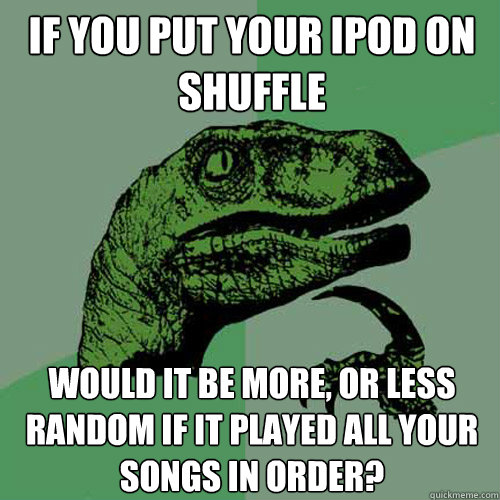 If you put your ipod on shuffle Would it be more, or less random if it played all your songs in order? - If you put your ipod on shuffle Would it be more, or less random if it played all your songs in order?  Philosoraptor