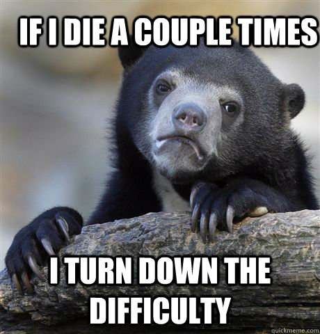 If i die a couple times I turn down the difficulty  Confession Bear