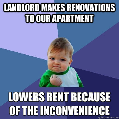 landlord makes renovations to our apartment lowers rent because 
of the inconvenience  Success Kid