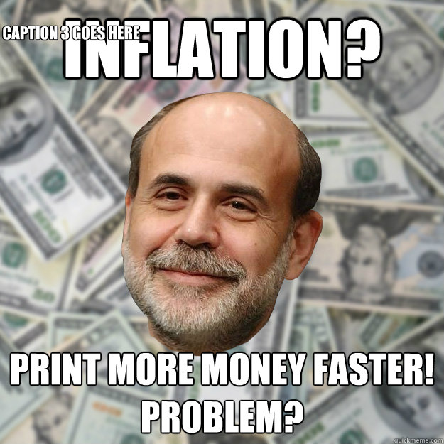 Inflation? Print More Money Faster!
Problem? Caption 3 goes here  Ben Bernanke