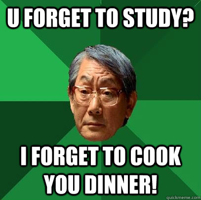 U forget to study? i forget to cook you dinner!  High Expectations Asian Father