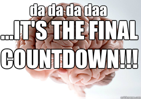 ...IT'S THE FINAL COUNTDOWN!!! da da da daa  Scumbag Brain