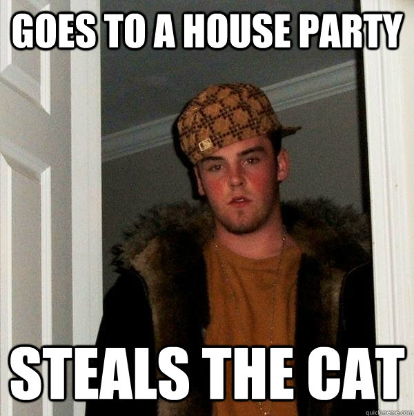 goes to a house party steals the cat - goes to a house party steals the cat  Scumbag Steve