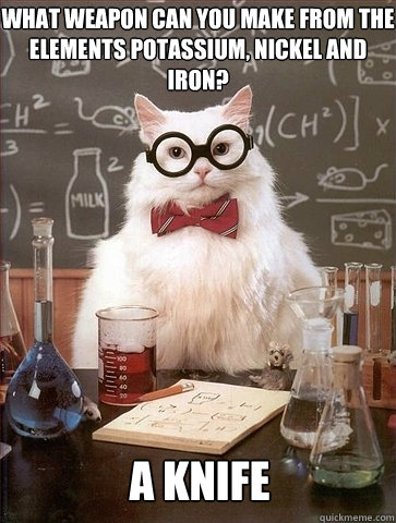 What weapon can you make from the elements potassium, nickel and iron? a knife - What weapon can you make from the elements potassium, nickel and iron? a knife  Chemistry Cat