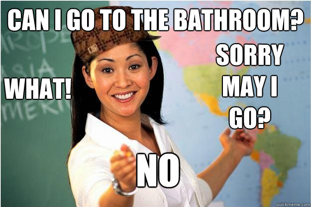 Can I go to the bathroom? No What! Sorry May I go?
  Scumbag Teacher