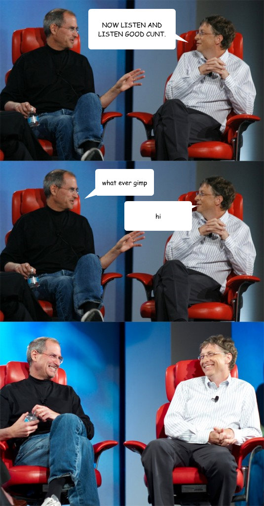 NOW LISTEN AND LISTEN GOOD CUNT. what ever gimp hi  Steve Jobs vs Bill Gates