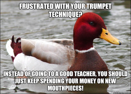 Frustrated with your trumpet technique?
 Instead of going to a good teacher, you should just keep spending your money on new mouthpieces!  Malicious Advice Mallard