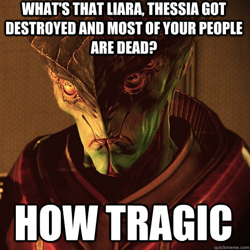 What's that Liara, Thessia got destroyed and most of your people are dead? How tragic  Condescending Javik