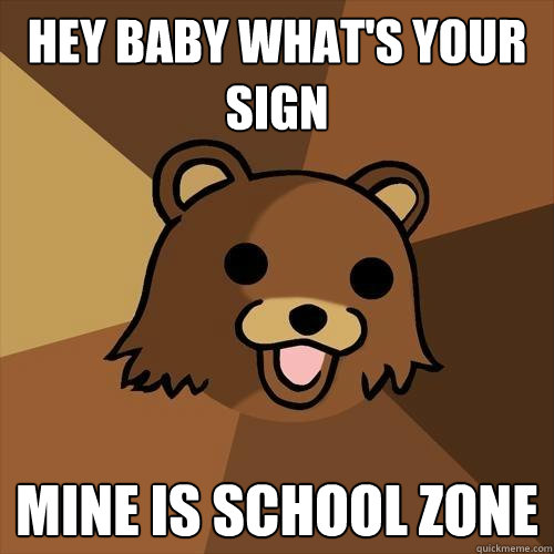 hey baby what's your sign mine is school zone  Pedobear