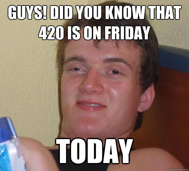 Guys! Did you know that 420 is on Friday Today  10 Guy