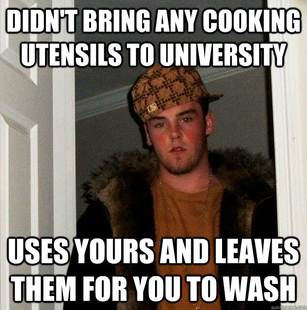 Didn't bring any cooking utensils to university Uses yours and leaves them for you to wash  Scumbag Steve