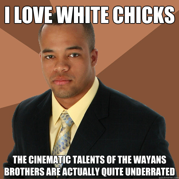 I love white chicks The cinematic talents of the wayans brothers are actually quite underrated  Successful Black Man