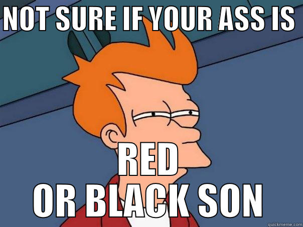 NOT SURE IF YOUR ASS IS  RED OR BLACK SON Futurama Fry