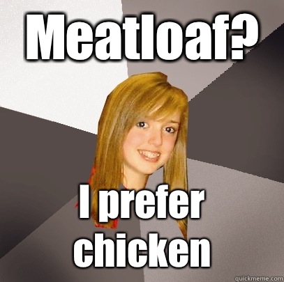 Meatloaf? I prefer chicken  Musically Oblivious 8th Grader