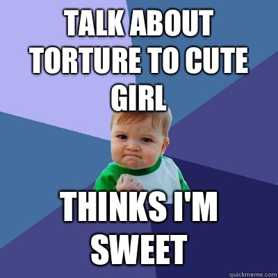 Talk about torture to cute girl Thinks I'm sweet - Talk about torture to cute girl Thinks I'm sweet  Success Kid