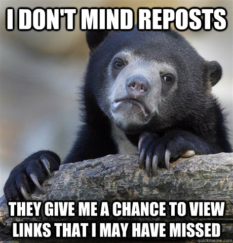 I don't mind reposts  They give me a chance to view links that I may have missed - I don't mind reposts  They give me a chance to view links that I may have missed  Confession Bear