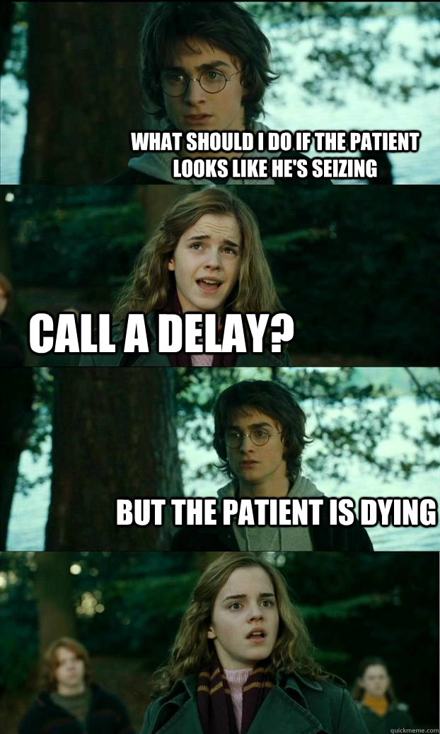 What should I do if the patient looks like he's seizing Call a delay? But the patient is dying  Horny Harry