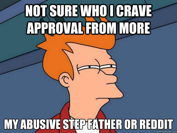 not sure who i crave approval from more my abusive step father or Reddit - not sure who i crave approval from more my abusive step father or Reddit  Futurama Fry