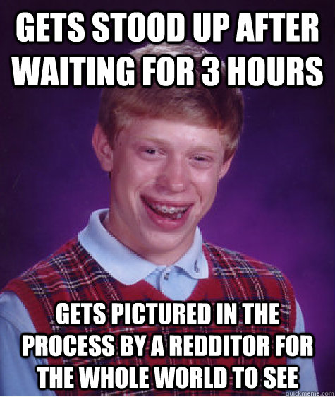 Gets stood up after waiting for 3 hours Gets pictured in the process by a redditor for the whole world to see - Gets stood up after waiting for 3 hours Gets pictured in the process by a redditor for the whole world to see  Bad Luck Brian