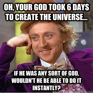 Oh, your God took 6 days to create the universe... If he was any sort of God, wouldn't he be able to do it instantly? - Oh, your God took 6 days to create the universe... If he was any sort of God, wouldn't he be able to do it instantly?  Condescending Wonka