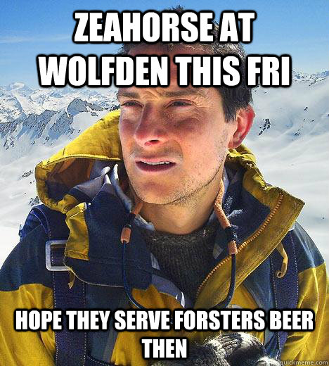 Zeahorse at wolfden this fri Hope they serve forsters beer then  Bear Grylls