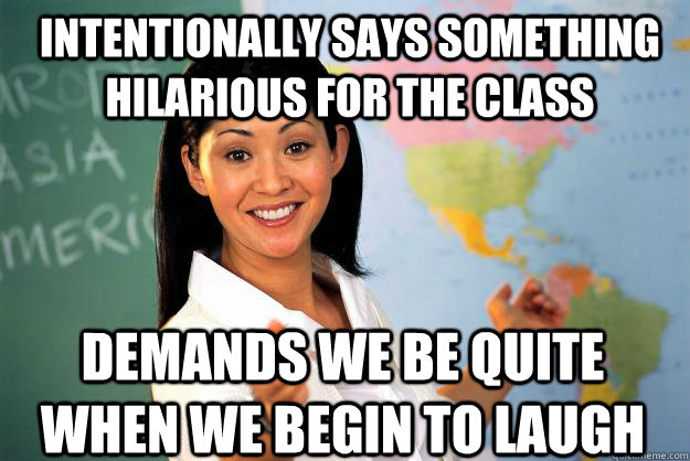 Intentionally says something hilarious for the class demands we be quite when we begin to laugh  Unhelpful High School Teacher