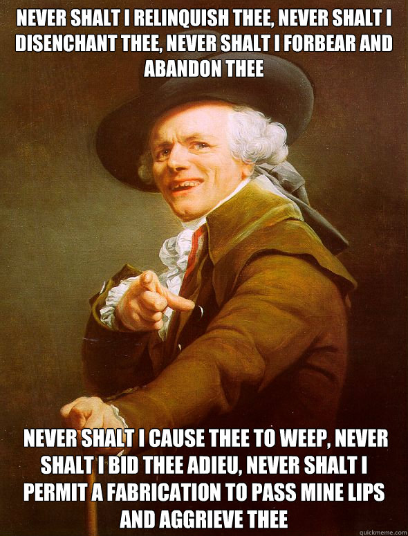 Never shalt I relinquish thee, never shalt I disenchant thee, never shalt I forbear and abandon thee  Never shalt I cause thee to weep, never shalt I bid thee adieu, never shalt I permit a fabrication to pass mine lips and aggrieve thee  Joseph Ducreux