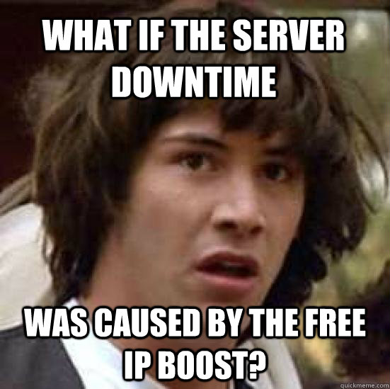 What if the server downtime was caused by the free ip boost? - What if the server downtime was caused by the free ip boost?  conspiracy keanu