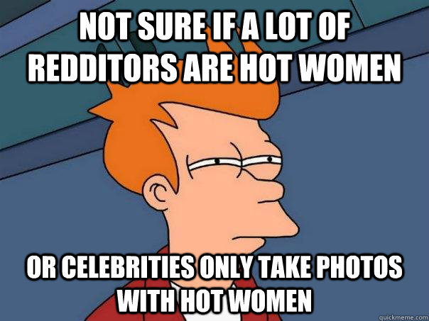 Not sure if a lot of redditors are hot women Or celebrities only take