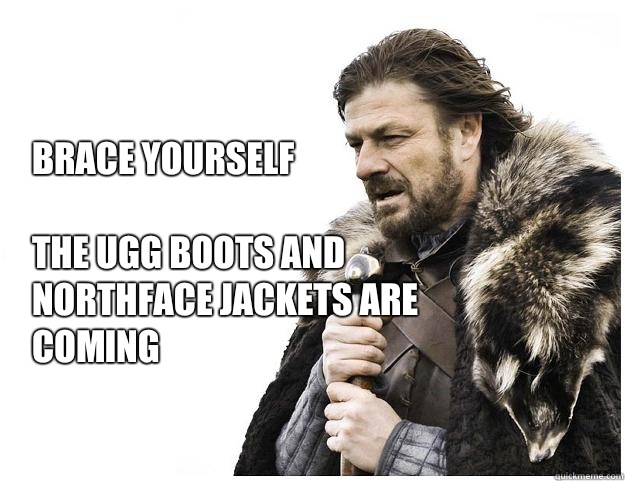 Brace yourself

The ugg boots and Northface jackets are coming   Imminent Ned