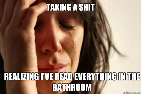 Taking a shit realizing I've read everything in the bathroom  First World Problems