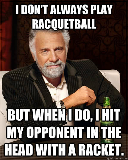 I don't always play racquetball but when I do, I hit my opponent in the head with a racket.  The Most Interesting Man In The World