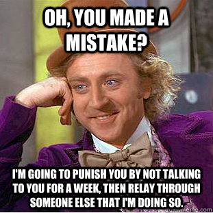 Oh, you made a mistake?  I'm going to punish you by not talking to you for a week, then relay through someone else that I'm doing so. - Oh, you made a mistake?  I'm going to punish you by not talking to you for a week, then relay through someone else that I'm doing so.  Condescending Wonka